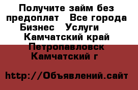 Получите займ без предоплат - Все города Бизнес » Услуги   . Камчатский край,Петропавловск-Камчатский г.